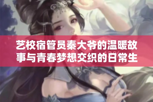 艺校宿管员秦大爷的温暖故事与青春梦想交织的日常生活