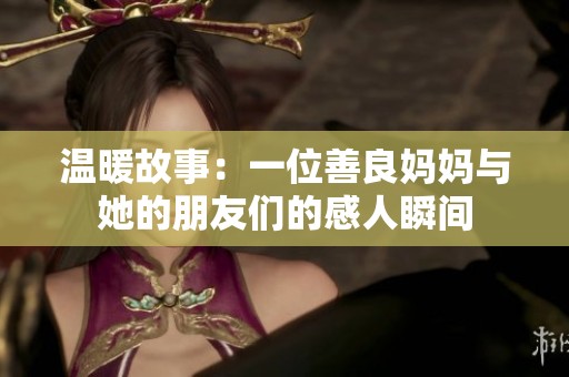 温暖故事：一位善良妈妈与她的朋友们的感人瞬间