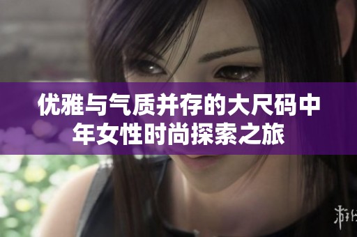 优雅与气质并存的大尺码中年女性时尚探索之旅