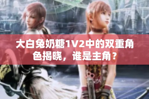 大白兔奶糖1V2中的双重角色揭晓，谁是主角？