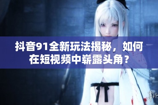 抖音91全新玩法揭秘，如何在短视频中崭露头角？