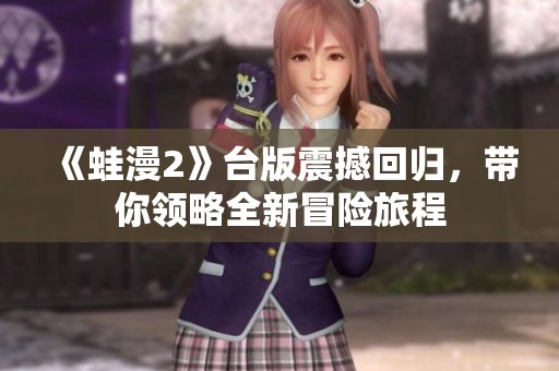 《蛙漫2》台版震撼回归，带你领略全新冒险旅程