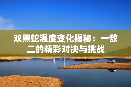 双黑蛇温度变化揭秘：一敌二的精彩对决与挑战