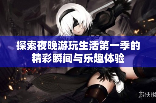 探索夜晚游玩生活第一季的精彩瞬间与乐趣体验