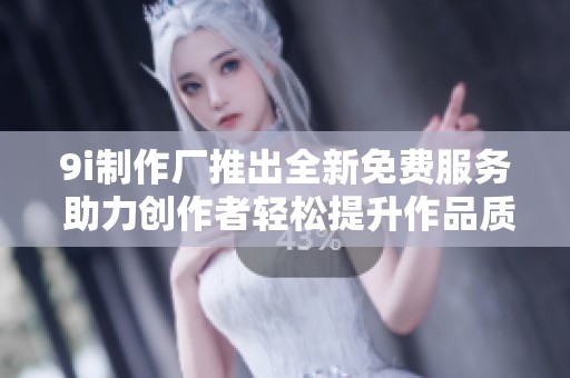 9i制作厂推出全新免费服务 助力创作者轻松提升作品质量