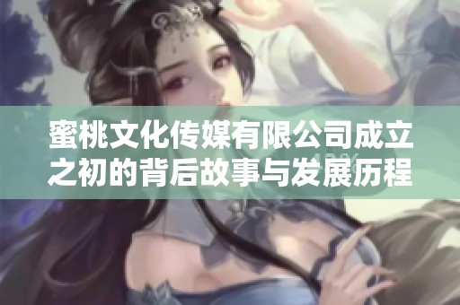 蜜桃文化传媒有限公司成立之初的背后故事与发展历程