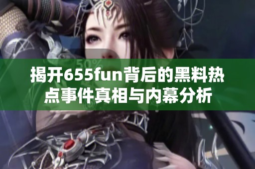 揭开655fun背后的黑料热点事件真相与内幕分析
