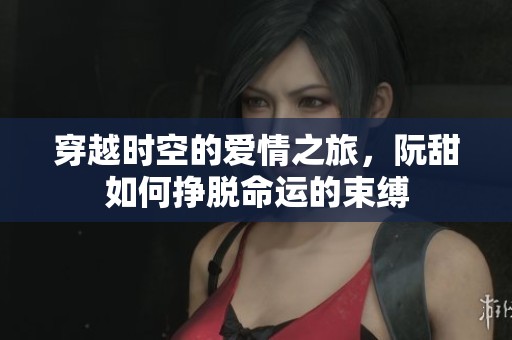 穿越时空的爱情之旅，阮甜如何挣脱命运的束缚
