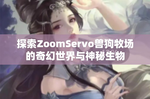 探索ZoomServo兽狗牧场的奇幻世界与神秘生物