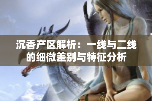沉香产区解析：一线与二线的细微差别与特征分析