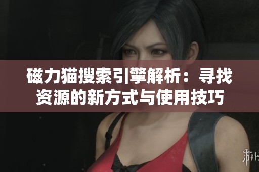 磁力猫搜索引擎解析：寻找资源的新方式与使用技巧