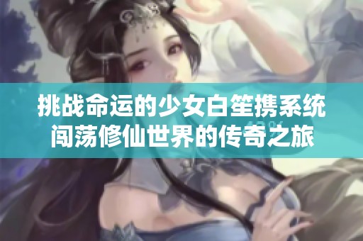 挑战命运的少女白笙携系统闯荡修仙世界的传奇之旅