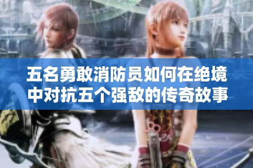 五名勇敢消防员如何在绝境中对抗五个强敌的传奇故事