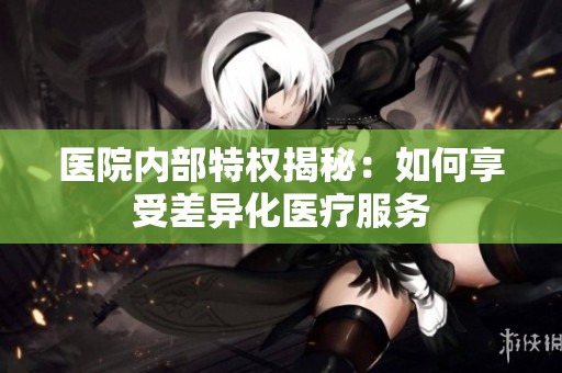 医院内部特权揭秘：如何享受差异化医疗服务