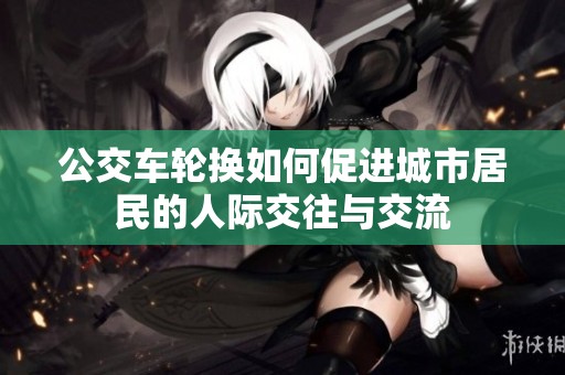 公交车轮换如何促进城市居民的人际交往与交流