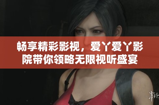 畅享精彩影视，爱丫爱丫影院带你领略无限视听盛宴