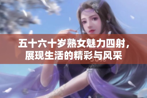五十六十岁熟女魅力四射，展现生活的精彩与风采