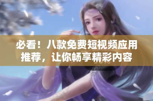 必看！八款免费短视频应用推荐，让你畅享精彩内容
