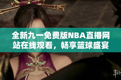 全新九一免费版NBA直播网站在线观看，畅享篮球盛宴