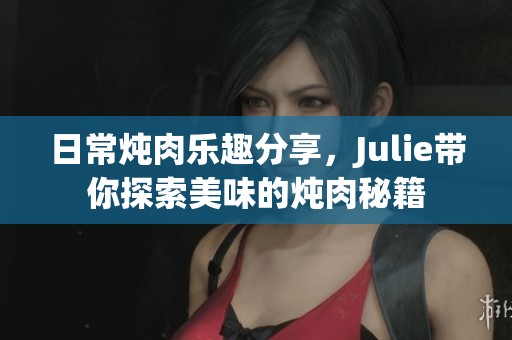 日常炖肉乐趣分享，Julie带你探索美味的炖肉秘籍