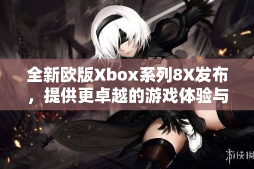 全新欧版Xbox系列8X发布，提供更卓越的游戏体验与性能