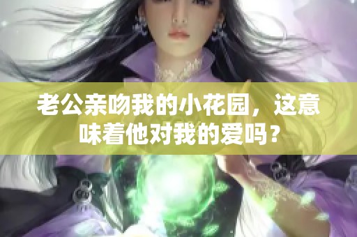 老公亲吻我的小花园，这意味着他对我的爱吗？