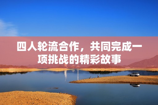 四人轮流合作，共同完成一项挑战的精彩故事