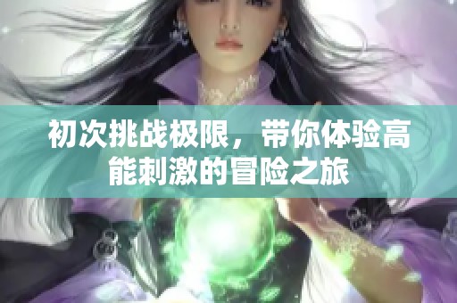 初次挑战极限，带你体验高能刺激的冒险之旅