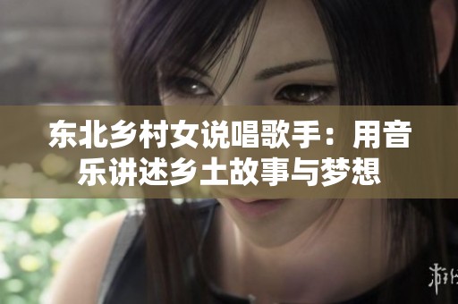 东北乡村女说唱歌手：用音乐讲述乡土故事与梦想