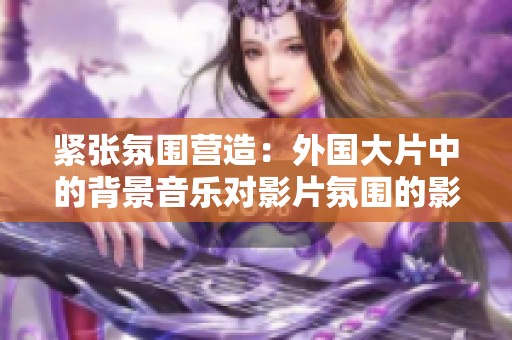 紧张氛围营造：外国大片中的背景音乐对影片氛围的影响