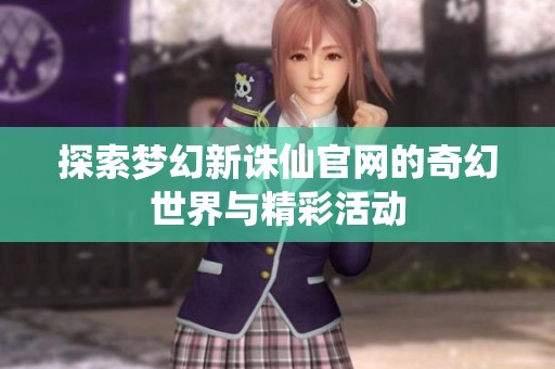 探索梦幻新诛仙官网的奇幻世界与精彩活动