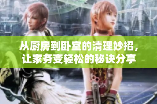 从厨房到卧室的清理妙招，让家务变轻松的秘诀分享
