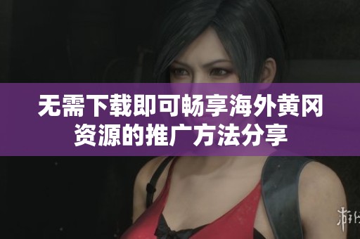 无需下载即可畅享海外黄冈资源的推广方法分享