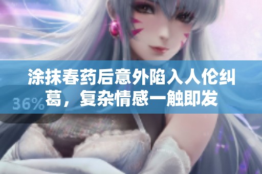 涂抹春药后意外陷入人伦纠葛，复杂情感一触即发