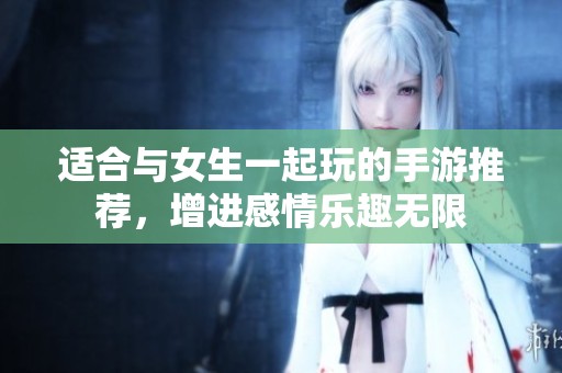 适合与女生一起玩的手游推荐，增进感情乐趣无限