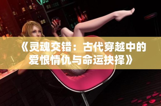 《灵魂交错：古代穿越中的爱恨情仇与命运抉择》