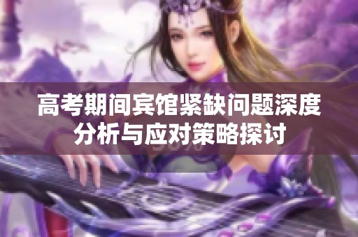 高考期间宾馆紧缺问题深度分析与应对策略探讨