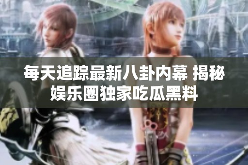 每天追踪最新八卦内幕 揭秘娱乐圈独家吃瓜黑料