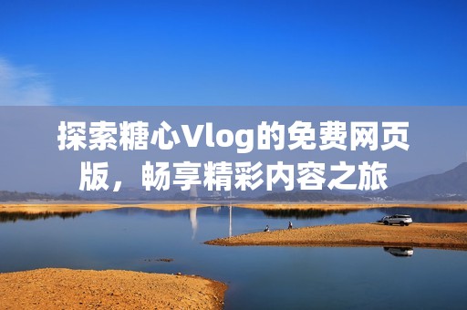 探索糖心Vlog的免费网页版，畅享精彩内容之旅