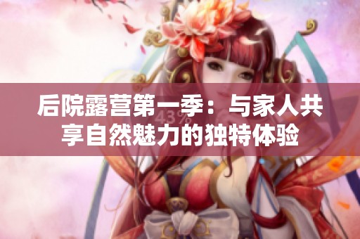 后院露营第一季：与家人共享自然魅力的独特体验