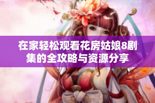 在家轻松观看花房姑娘8剧集的全攻略与资源分享