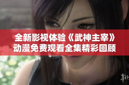 全新影视体验《武神主宰》动漫免费观看全集精彩回顾