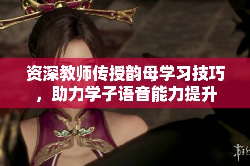 资深教师传授韵母学习技巧，助力学子语音能力提升