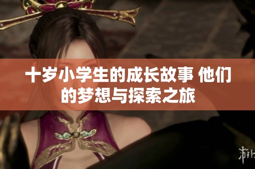 十岁小学生的成长故事 他们的梦想与探索之旅