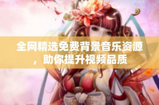 全网精选免费背景音乐资源，助你提升视频品质
