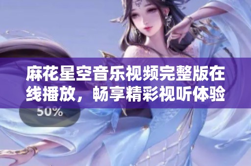 麻花星空音乐视频完整版在线播放，畅享精彩视听体验