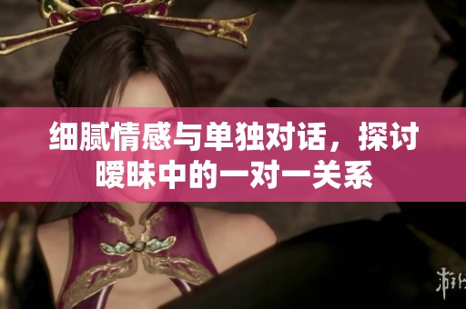 细腻情感与单独对话，探讨暧昧中的一对一关系