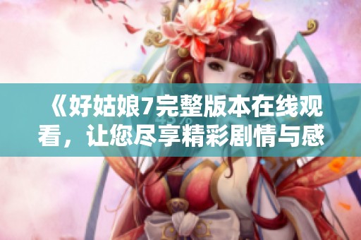 《好姑娘7完整版本在线观看，让您尽享精彩剧情与感人故事》