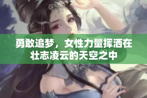 勇敢追梦，女性力量挥洒在壮志凌云的天空之中