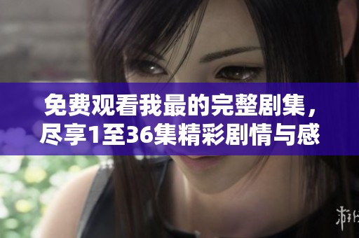 免费观看我最的完整剧集，尽享1至36集精彩剧情与感人故事